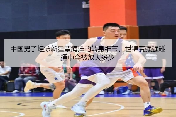中国男子蛙泳新星覃海洋的转身细节，世锦赛强强碰撞中会被放大多少
